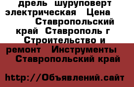 дрель -шуруповерт электрическая › Цена ­ 2 000 - Ставропольский край, Ставрополь г. Строительство и ремонт » Инструменты   . Ставропольский край